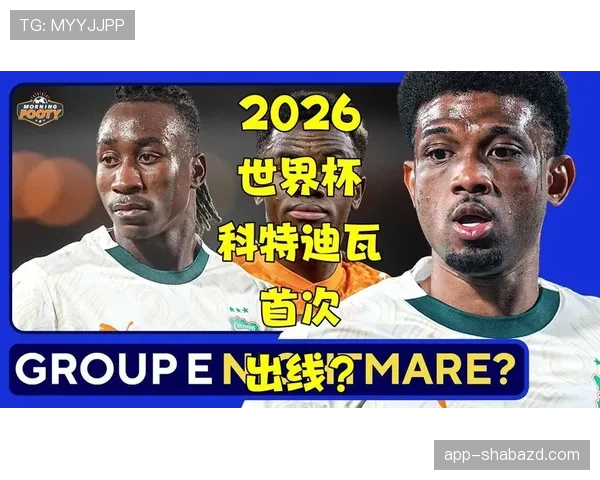 科特迪瓦冲击2026世界杯前景分析：能否时隔八年重返决赛圈